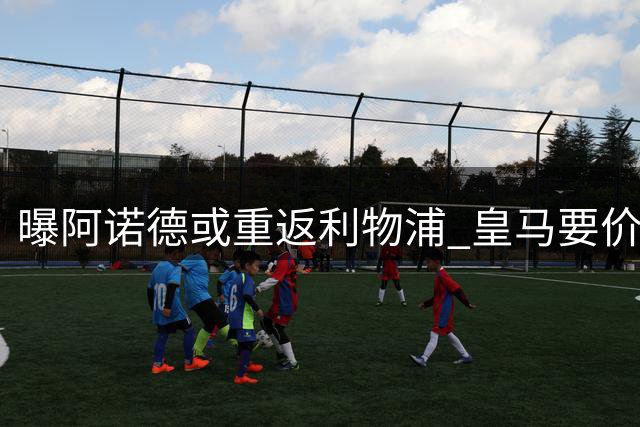 曝阿诺德或重返利物浦 皇马要价1500万欧